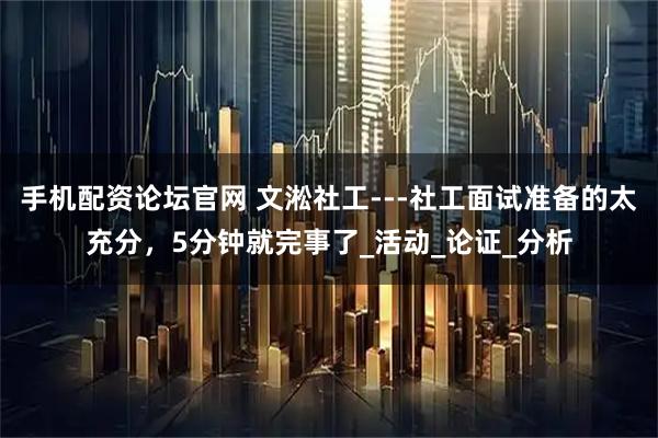 手机配资论坛官网 文淞社工---社工面试准备的太充分,5分钟就完事了_活动_论证_分析