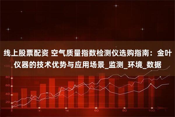 线上股票配资 空气质量指数检测仪选购指南：金叶仪器的技术优势与应用场景_监测_环境_数据