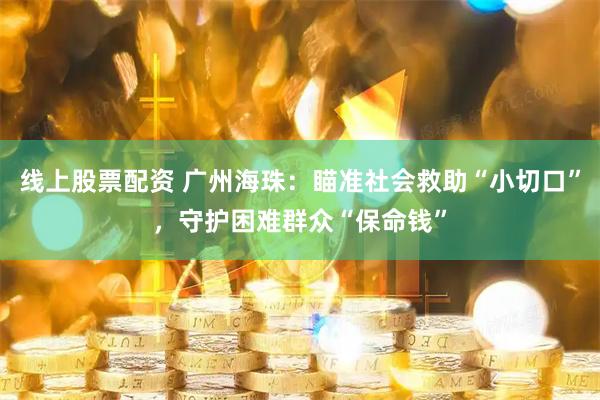 线上股票配资 广州海珠：瞄准社会救助“小切口”，守护困难群众“保命钱”