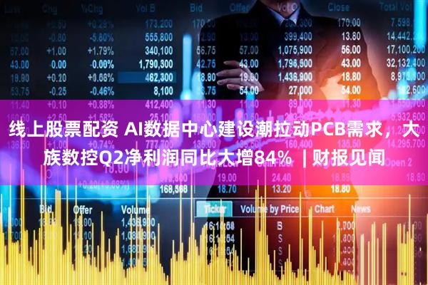 线上股票配资 AI数据中心建设潮拉动PCB需求，大族数控Q2净利润同比大增84%  | 财报见闻