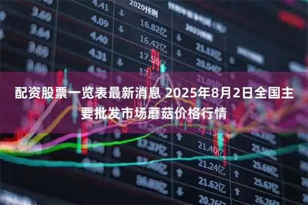 配资股票一览表最新消息 2025年8月2日全国主要批发市场蘑菇价格行情