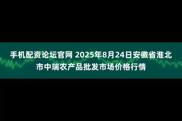 手机配资论坛官网 2025年8月24日安徽省淮北市中瑞农产品批发市场价格行情