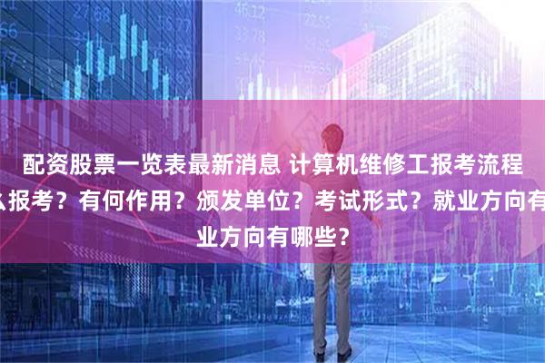 配资股票一览表最新消息 计算机维修工报考流程？怎么报考？有何作用？颁发单位？考试形式？就业方向有哪些？