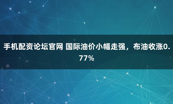 手机配资论坛官网 国际油价小幅走强，布油收涨0.77%