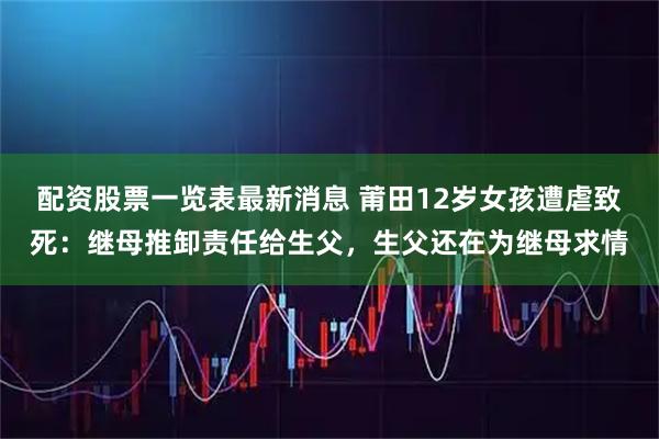 配资股票一览表最新消息 莆田12岁女孩遭虐致死:继母推卸责任给生父,生父还在为继母求情