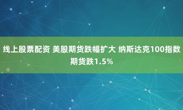 线上股票配资 美股期货跌幅扩大 纳斯达克100指数期货跌1.5%