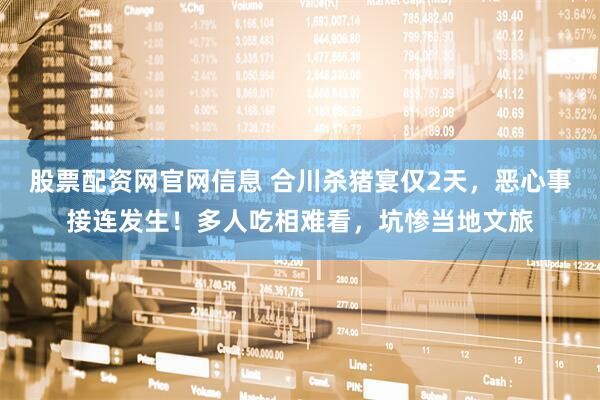 股票配资网官网信息 合川杀猪宴仅2天，恶心事接连发生！多人吃相难看，坑惨当地文旅